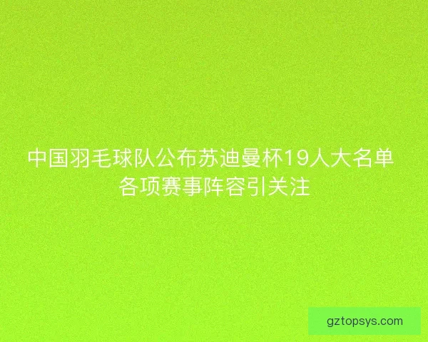 中国羽毛球队公布苏迪曼杯19人大名单 各项赛事阵容引关注