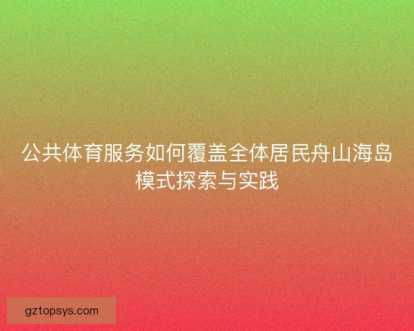 公共体育服务如何覆盖全体居民舟山海岛模式探索与实践 公共体育服务如何覆盖全体居民舟山海岛模式探索与实践