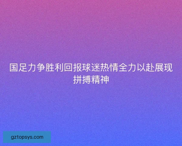 国足力争胜利回报球迷热情全力以赴展现拼搏精神