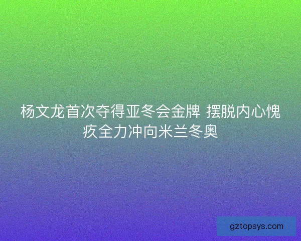 杨文龙首次夺得亚冬会金牌 摆脱内心愧疚全力冲向米兰冬奥