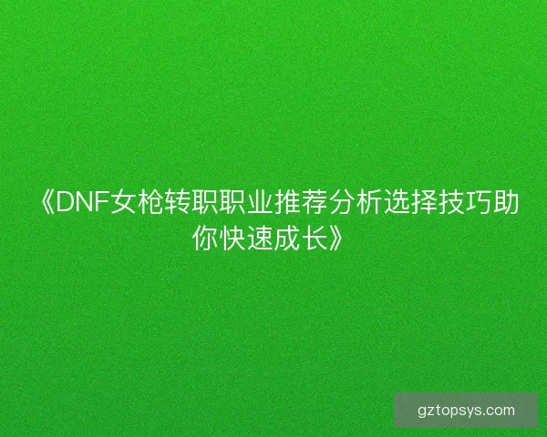 《DNF女枪转职职业推荐分析选择技巧助你快速成长》