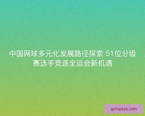 中国网球多元化发展路径探索 51位分级赛选手竞逐全运会新机遇
