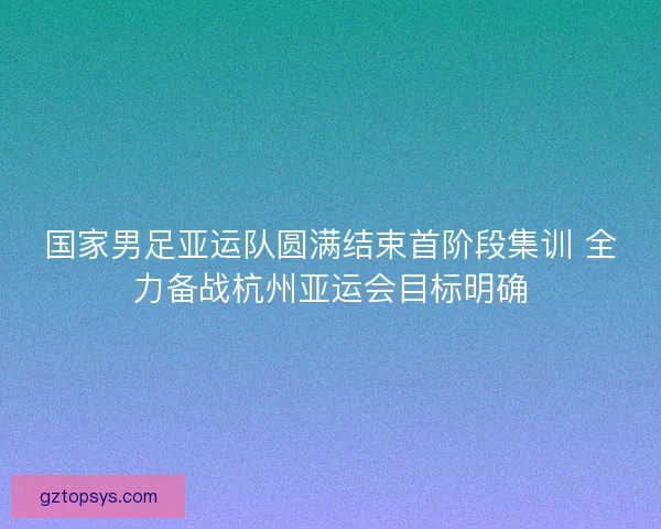国家男足亚运队圆满结束首阶段集训 全力备战杭州亚运会目标明确 国家男足亚运队圆满结束首阶段集训 全力备战杭州亚运会目标明确