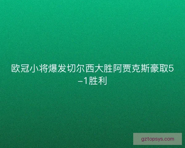 欧冠小将爆发切尔西大胜阿贾克斯豪取5-1胜利