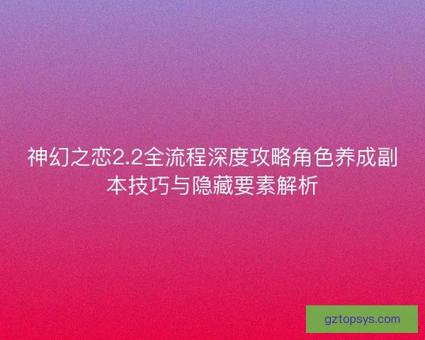 神幻之恋2.2全流程深度攻略角色养成副本技巧与隐藏要素解析