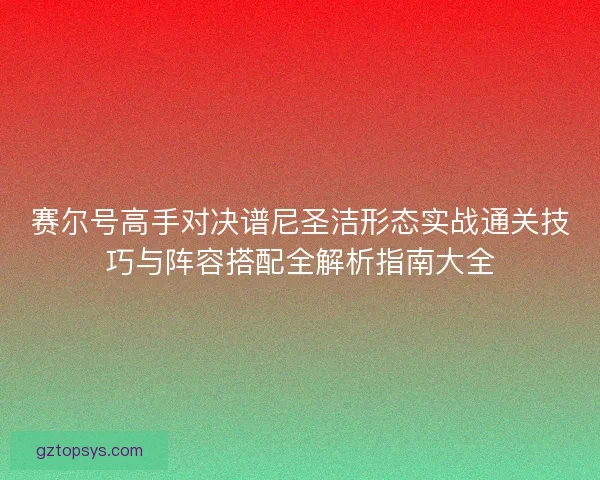 赛尔号高手对决谱尼圣洁形态实战通关技巧与阵容搭配全解析指南大全 赛尔号高手对决谱尼圣洁形态实战通关技巧与阵容搭配全解析指南大全